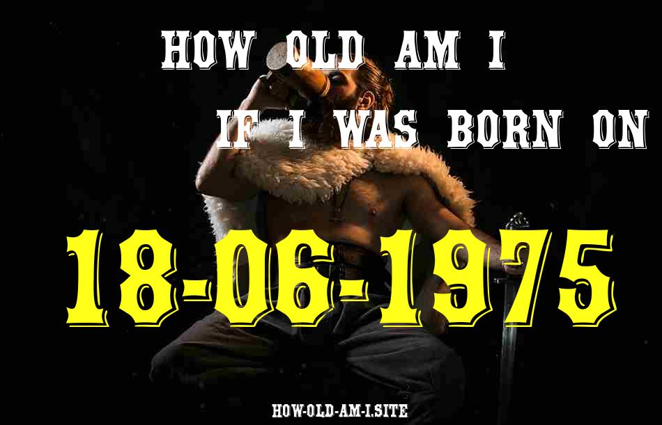 ᐈ Born On 18 June 1975 My Age in 2024? [100% ACCURATE Age Calculator!]