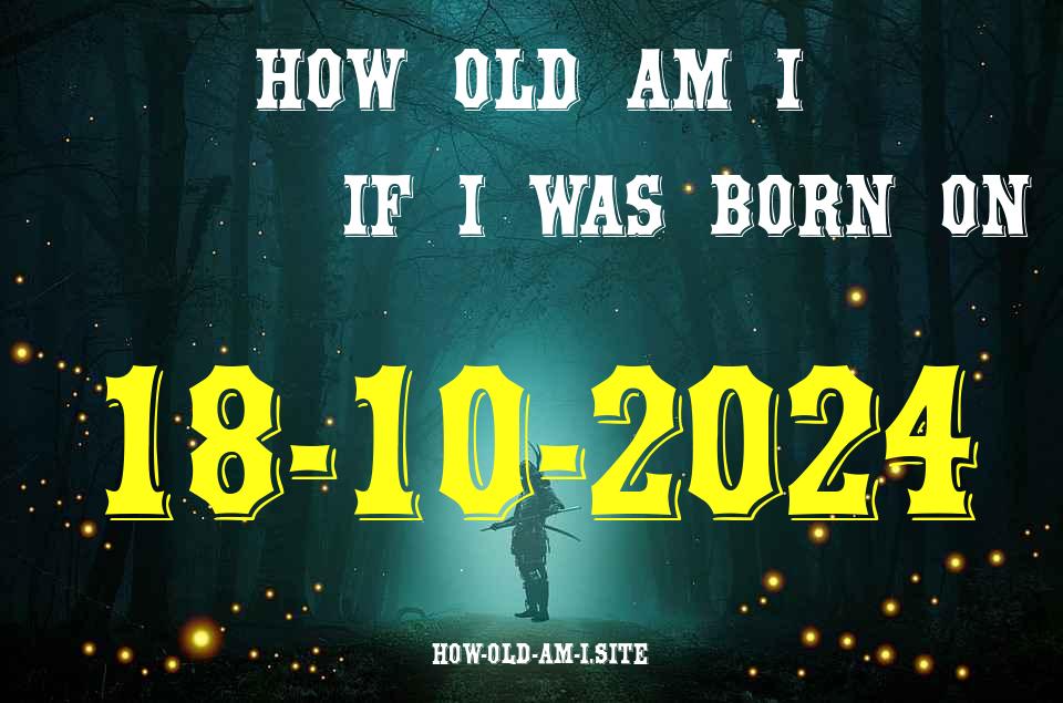 ᐈ Born On 18 October 2024 My Age in 2024? [100% ACCURATE Age Calculator!]