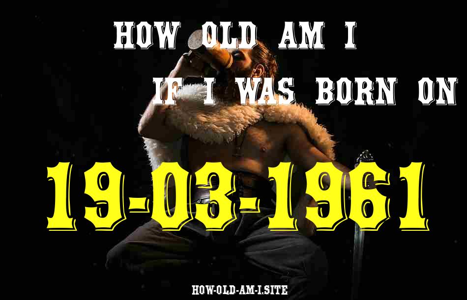 ᐈ Born On 19 March 1961 My Age in 2024? [100% ACCURATE Age Calculator!]