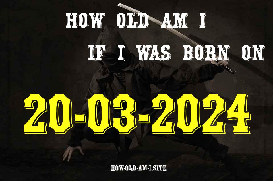 ᐈ Born On 20 March 2024 My Age in 2024? [100% ACCURATE Age Calculator!]