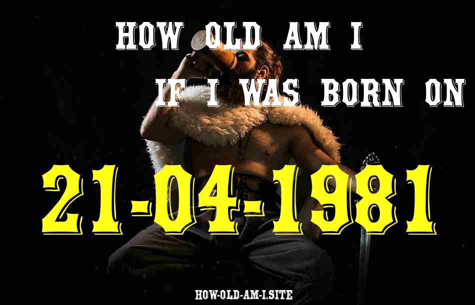 ᐈ Born On 21 April 1981 My Age in 2024? [100% ACCURATE Age Calculator!]