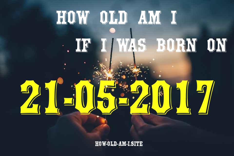 ᐈ Born On 21 May 2017 My Age in 2024? [100% ACCURATE Age Calculator!]
