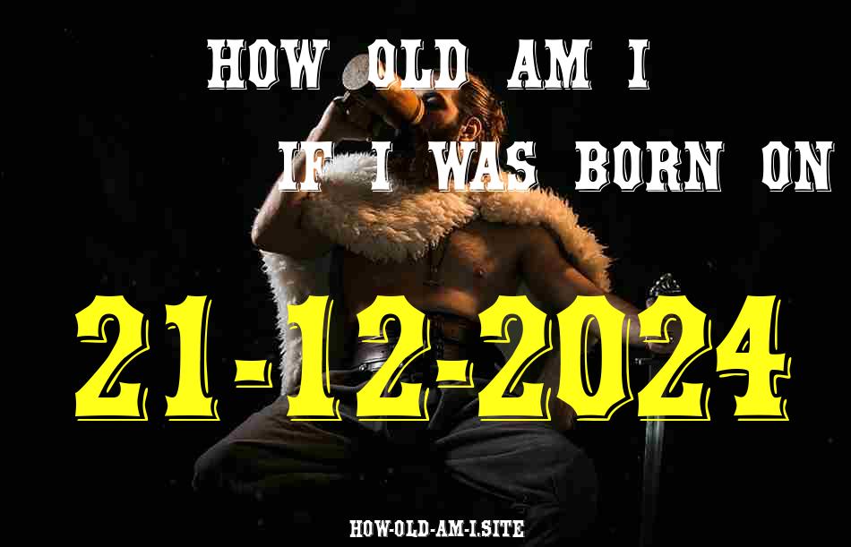 ᐈ Born On 21 December 2024 My Age in 2024? [100% ACCURATE Age Calculator!]
