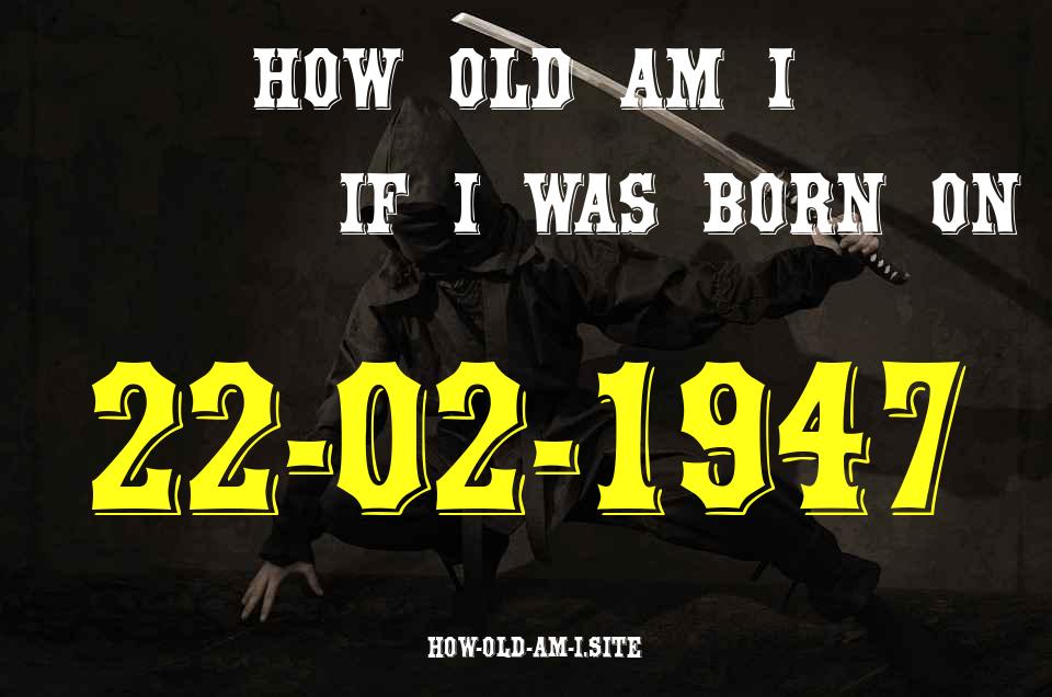 ᐈ Born On 22 February 1947 My Age in 2024? [100% ACCURATE Age Calculator!]