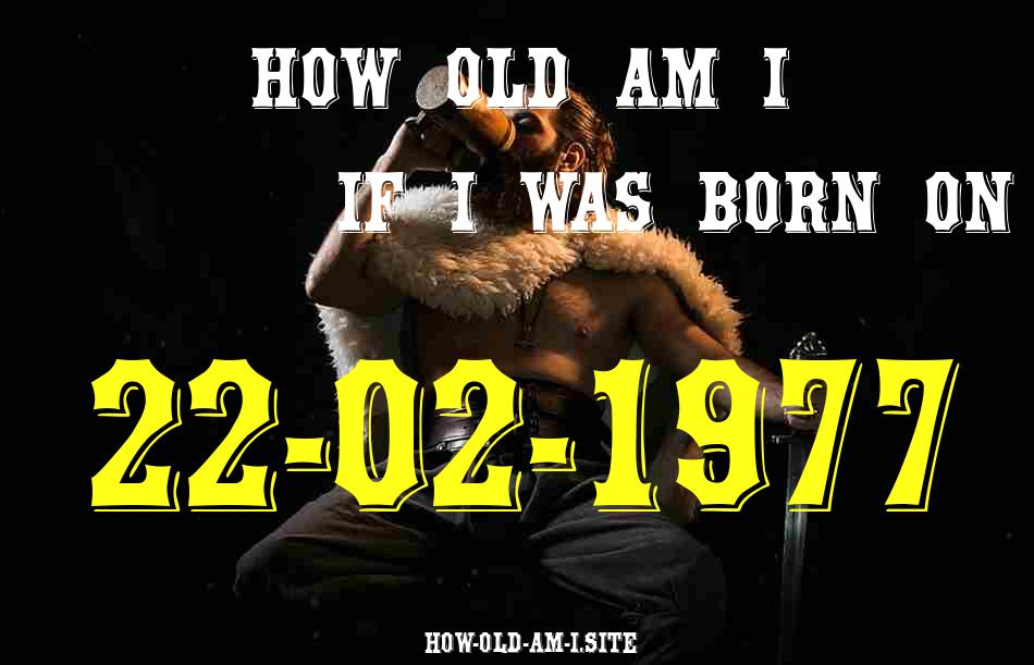 ᐈ Born On 22 February 1977 My Age in 2024? [100% ACCURATE Age Calculator!]