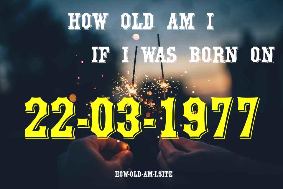 ᐈ Born On 22 March 1977 My Age in 2024? [100% ACCURATE Age Calculator!]