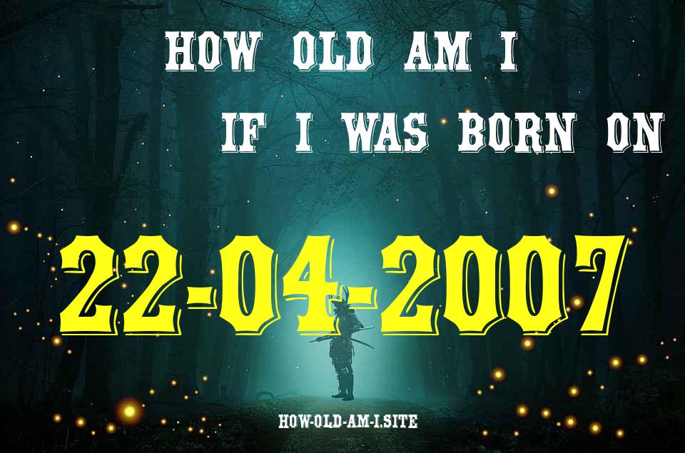 ᐈ Born On 22 April 2007 My Age in 2024? [100% ACCURATE Age Calculator!]