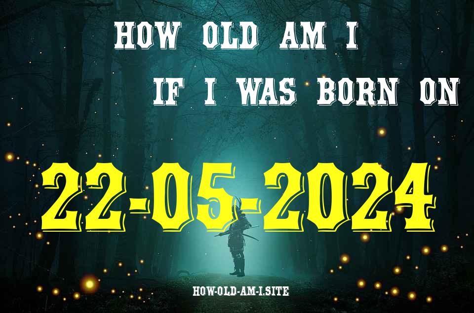 ᐈ Born On 22 May 2024 My Age in 2024? [100% ACCURATE Age Calculator!]