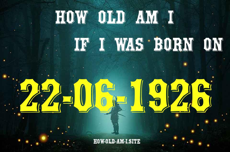 ᐈ Born On 22 June 1926 My Age in 2024? [100% ACCURATE Age Calculator!]