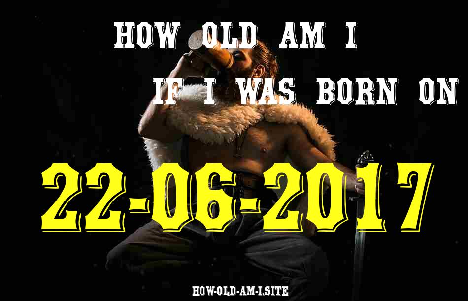 ᐈ Born On 22 June 2017 My Age in 2024? [100% ACCURATE Age Calculator!]