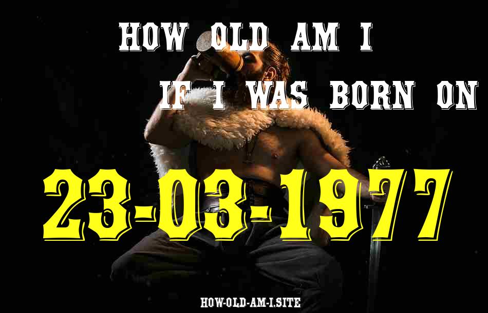 ᐈ Born On 23 March 1977 My Age in 2024? [100% ACCURATE Age Calculator!]
