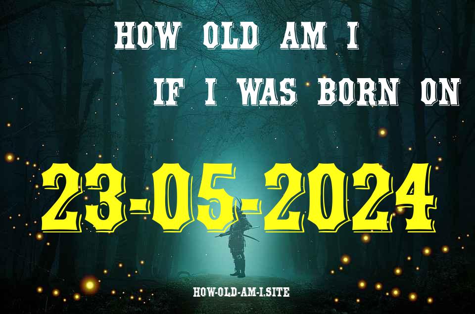ᐈ Born On 23 May 2024 My Age in 2024? [100% ACCURATE Age Calculator!]