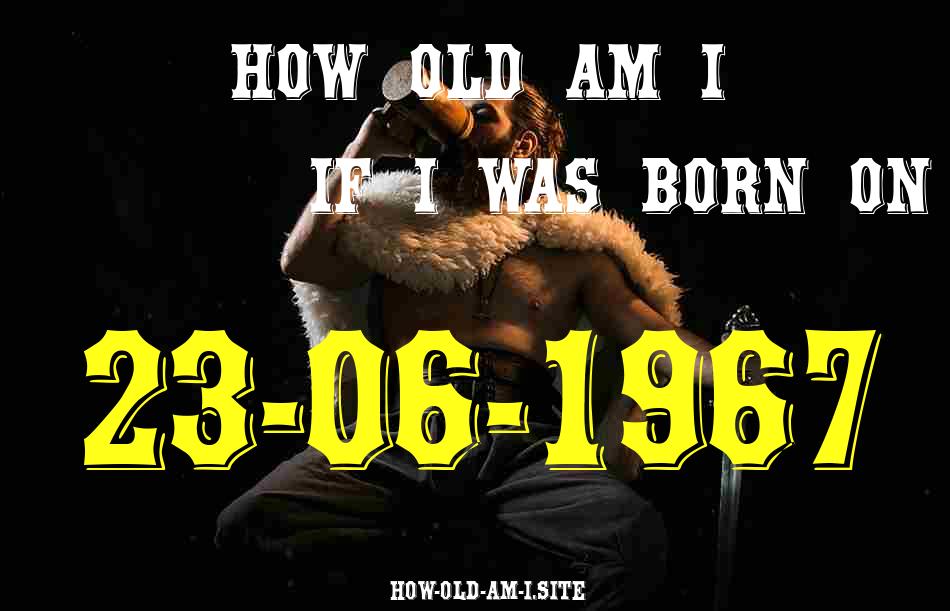 ᐈ Born On 23 June 1967 My Age in 2024? [100% ACCURATE Age Calculator!]