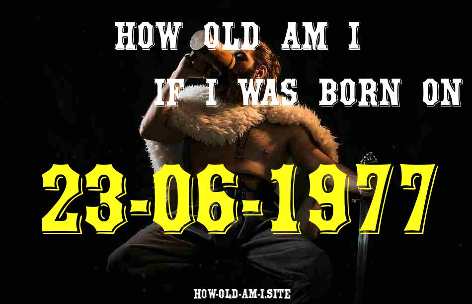 ᐈ Born On 23 June 1977 My Age in 2024? [100% ACCURATE Age Calculator!]