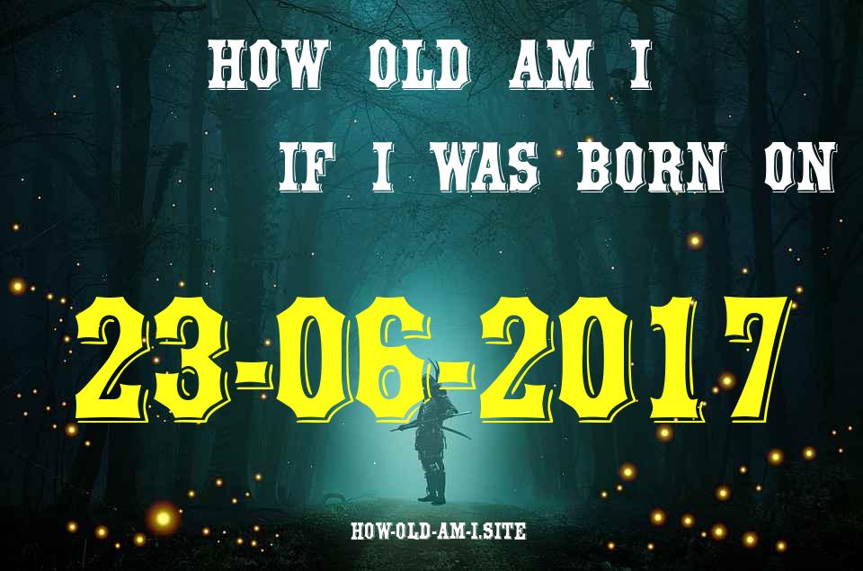 ᐈ Born On 23 June 2017 My Age in 2024? [100% ACCURATE Age Calculator!]