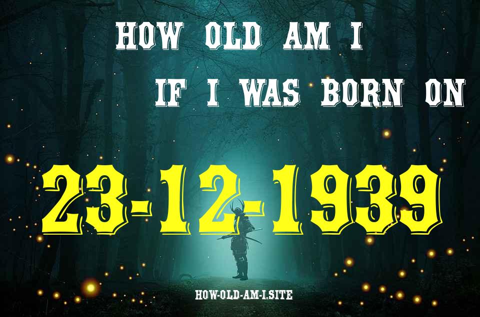 ᐈ Born On 23 December 1939 My Age in 2024? [100% ACCURATE Age Calculator!]