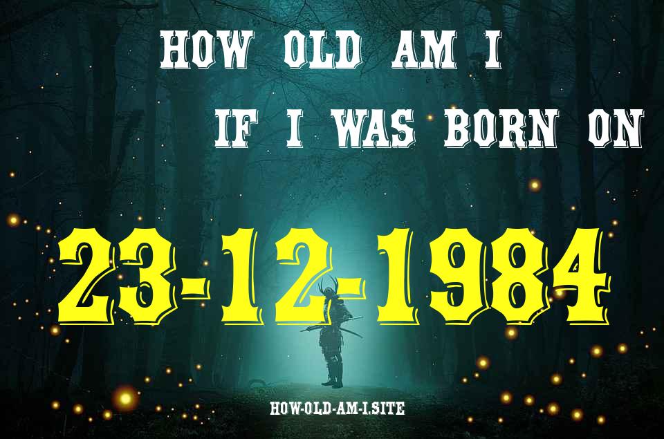 ᐈ Born On 23 December 1984 My Age in 2024? [100% ACCURATE Age Calculator!]