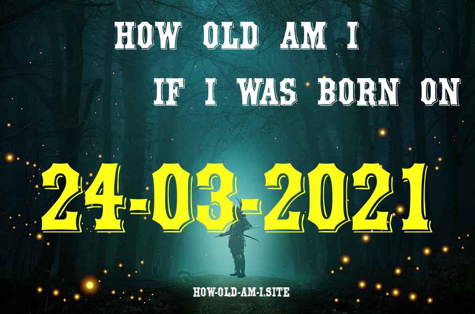 ᐈ Born On 24 March 2021 My Age in 2024? [100% ACCURATE Age Calculator!]