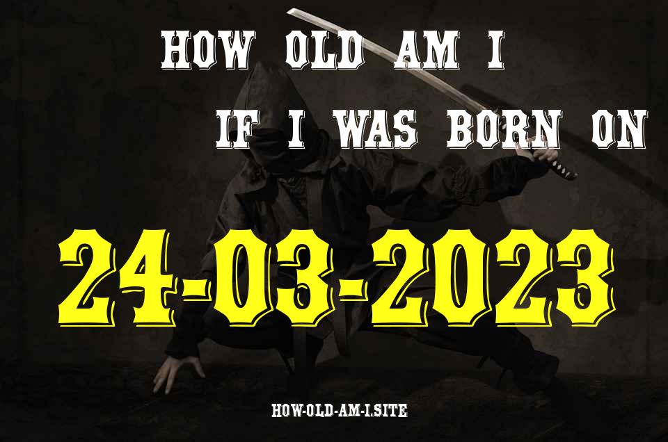 ᐈ Born On 24 March 2023 My Age in 2024? [100% ACCURATE Age Calculator!]