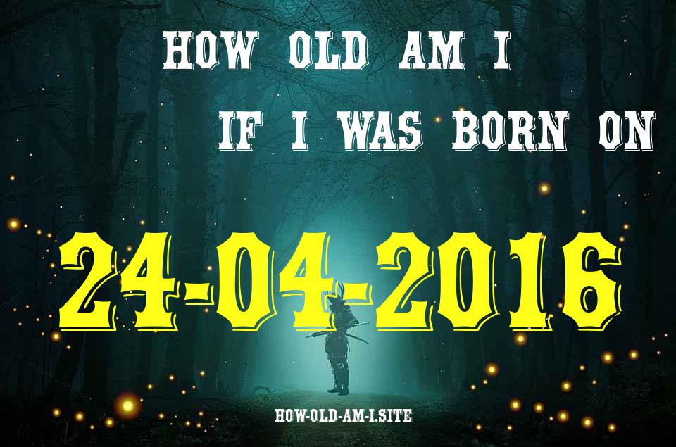 ᐈ Born On 24 April 2016 My Age in 2024? [100% ACCURATE Age Calculator!]