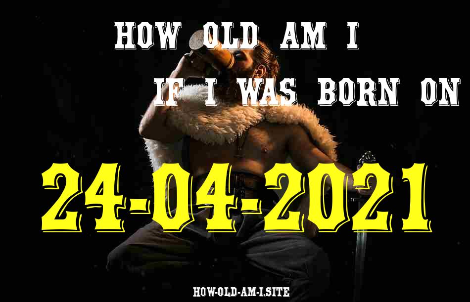 ᐈ Born On 24 April 2021 My Age in 2024? [100% ACCURATE Age Calculator!]