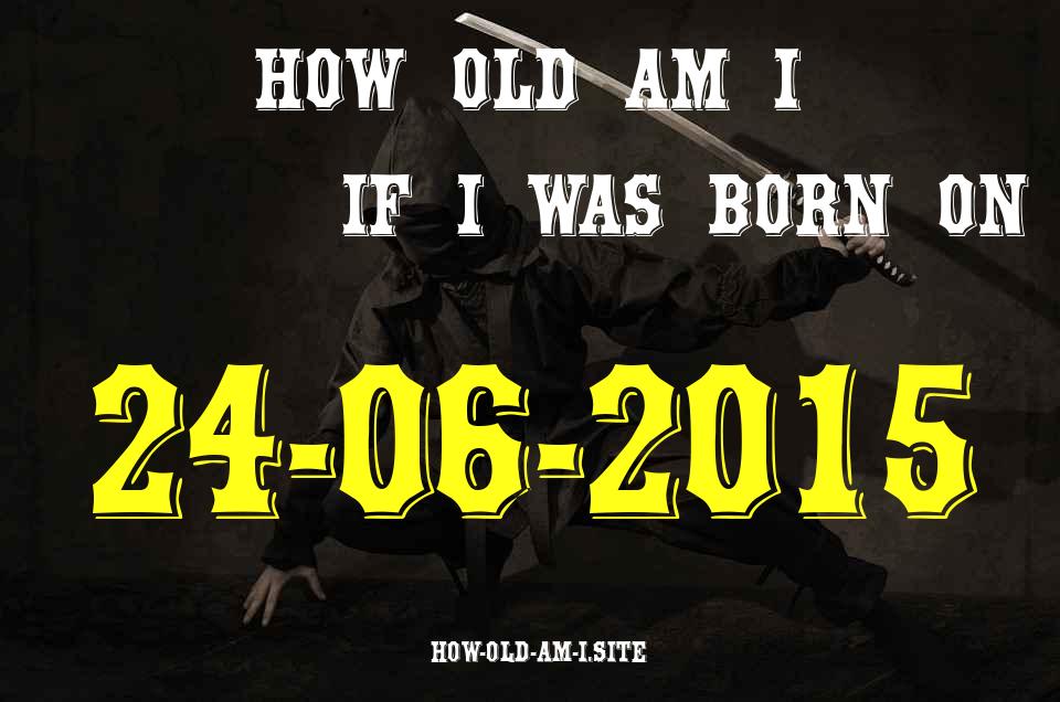 ᐈ Born On 24 June 2015 My Age in 2024? [100% ACCURATE Age Calculator!]