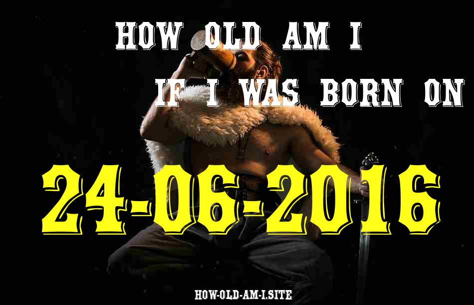 ᐈ Born On 24 June 2016 My Age in 2024? [100% ACCURATE Age Calculator!]