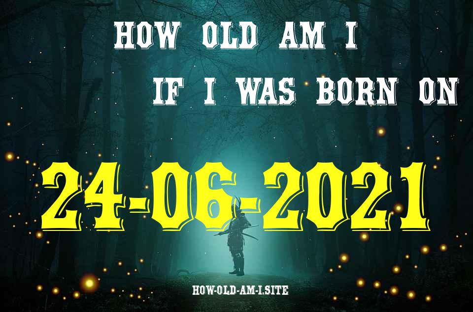 ᐈ Born On 24 June 2021 My Age in 2024? [100% ACCURATE Age Calculator!]