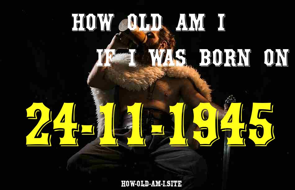 ᐈ Born On 24 November 1945 My Age in 2024? [100% ACCURATE Age Calculator!]