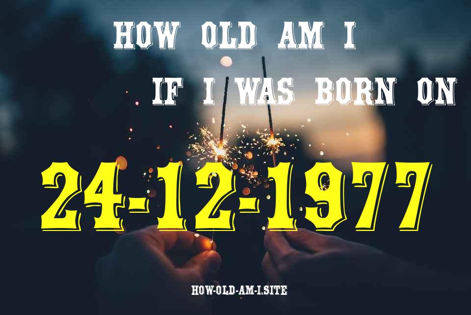 ᐈ Born On 24 December 1977 My Age in 2024? [100% ACCURATE Age Calculator!]