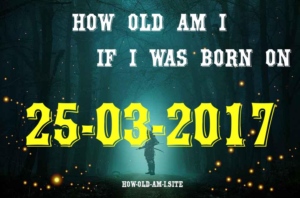 ᐈ Born On 25 March 2017 My Age in 2024? [100% ACCURATE Age Calculator!]