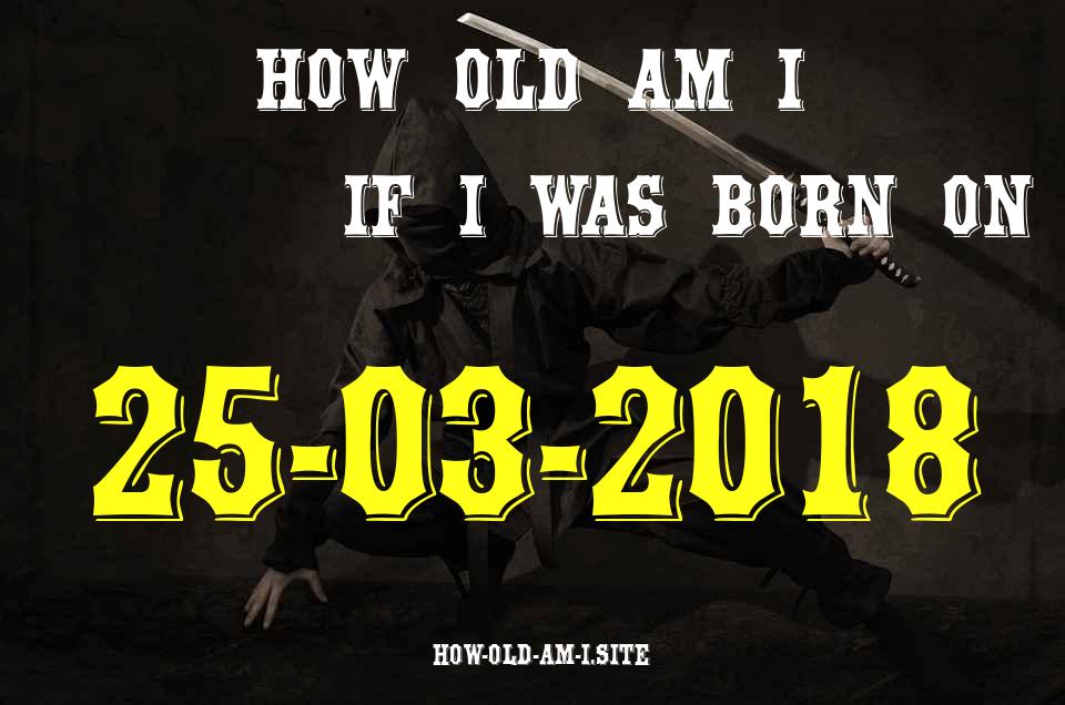 ᐈ Born On 25 March 2018 My Age in 2024? [100% ACCURATE Age Calculator!]