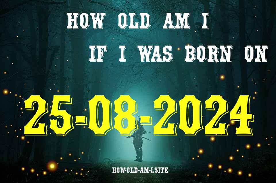 ᐈ Born On 25 August 2024 My Age in 2024? [100% ACCURATE Age Calculator!]