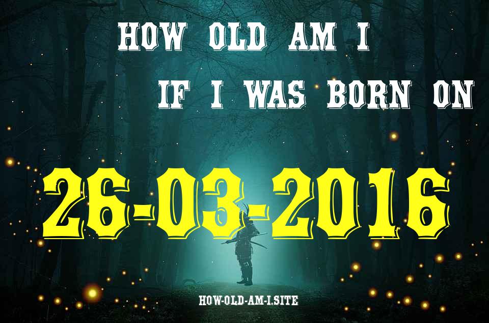 ᐈ Born On 26 March 2016 My Age in 2024? [100% ACCURATE Age Calculator!]