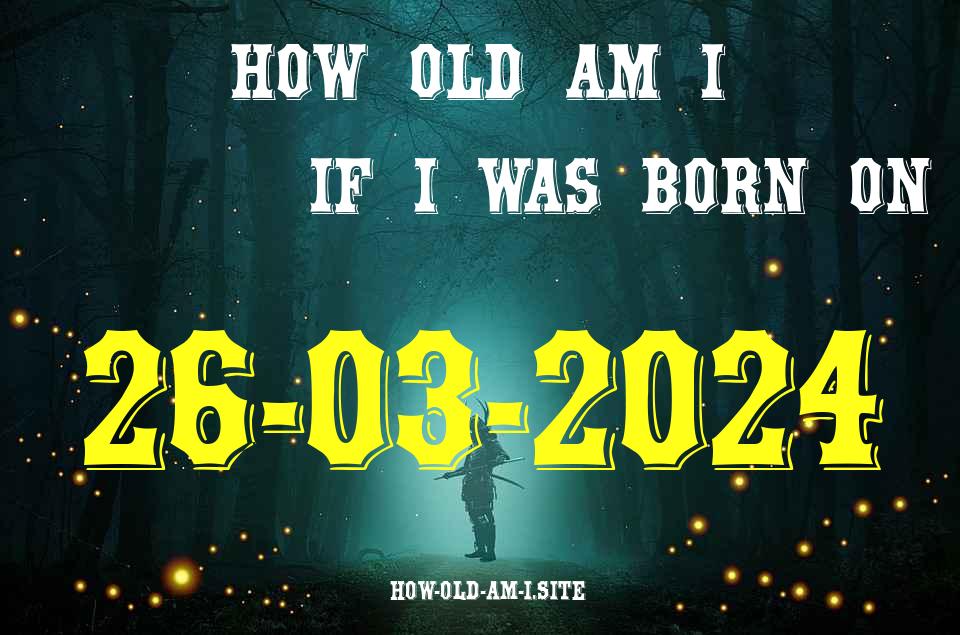 ᐈ Born On 26 March 2024 My Age in 2024? [100% ACCURATE Age Calculator!]