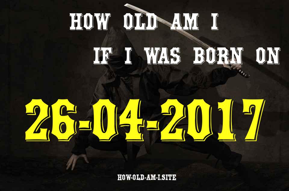 ᐈ Born On 26 April 2017 My Age in 2024? [100% ACCURATE Age Calculator!]