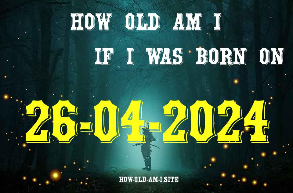 ᐈ Born On 26 April 2024 My Age in 2024? [100% ACCURATE Age Calculator!]