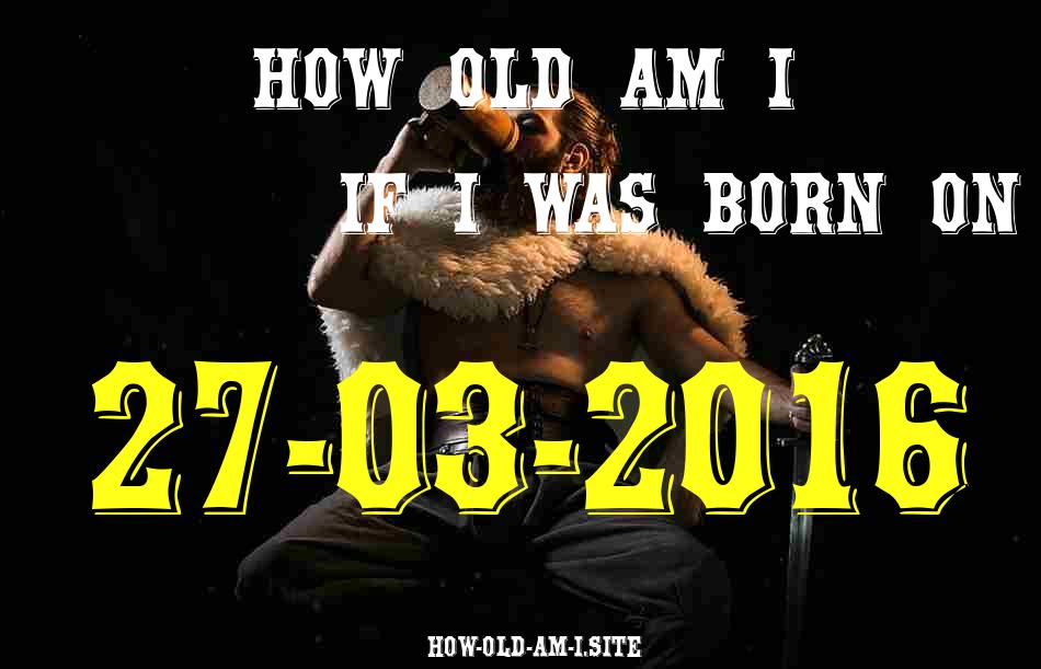 ᐈ Born On 27 March 2016 My Age in 2024? [100% ACCURATE Age Calculator!]