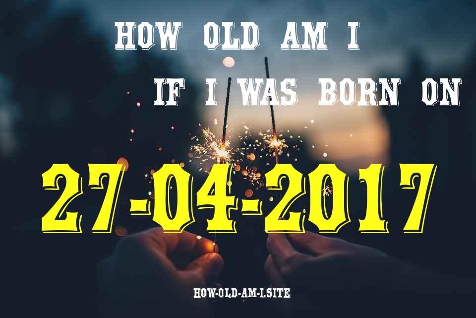 ᐈ Born On 27 April 2017 My Age in 2024? [100% ACCURATE Age Calculator!]