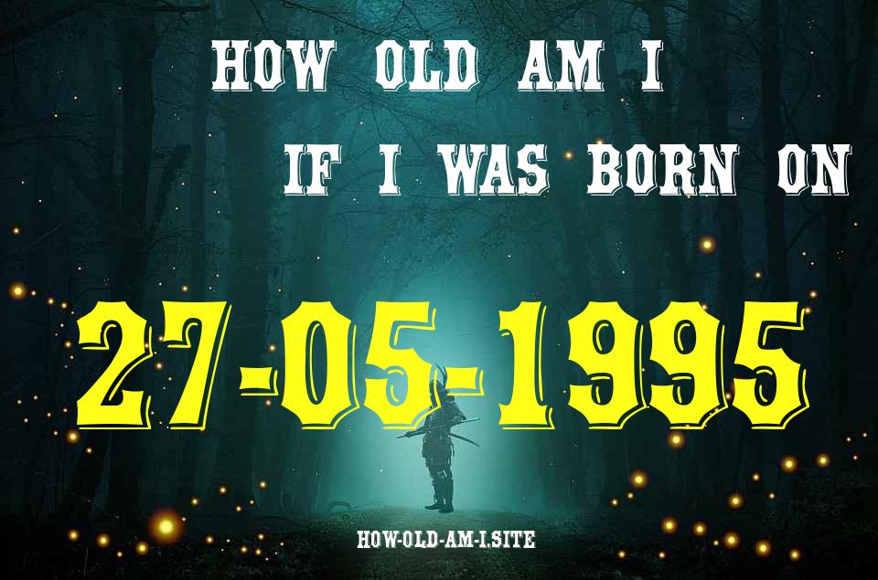 ᐈ Born On 27 May 1995 My Age in 2024? [100% ACCURATE Age Calculator!]