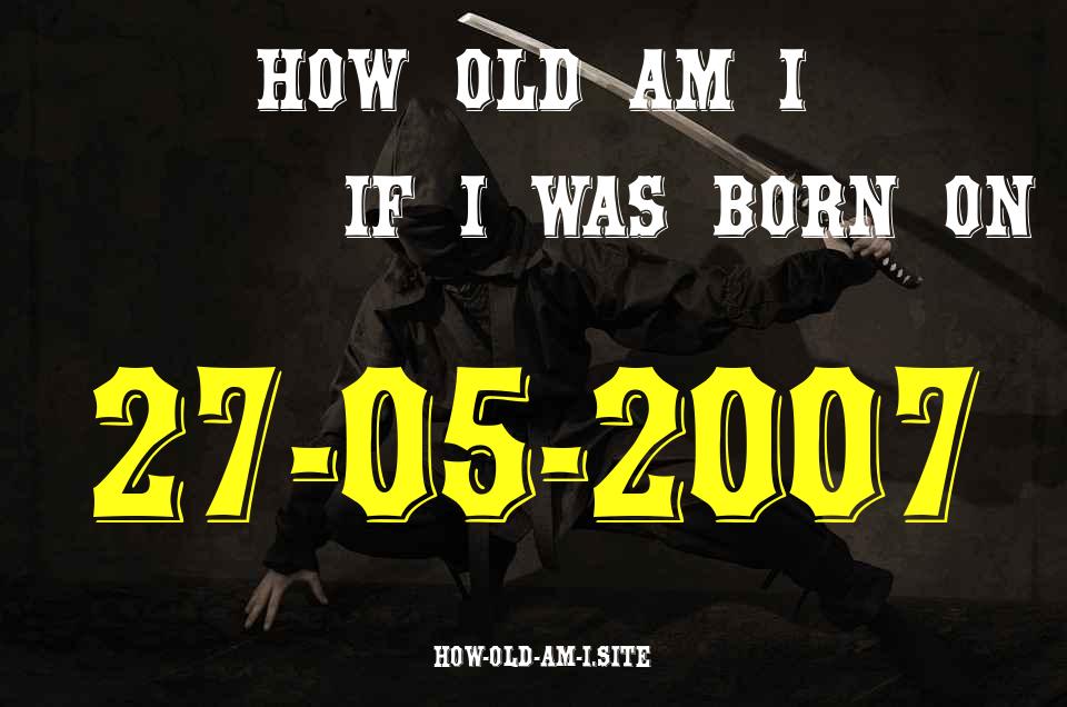ᐈ Born On 27 May 2007 My Age in 2024? [100% ACCURATE Age Calculator!]