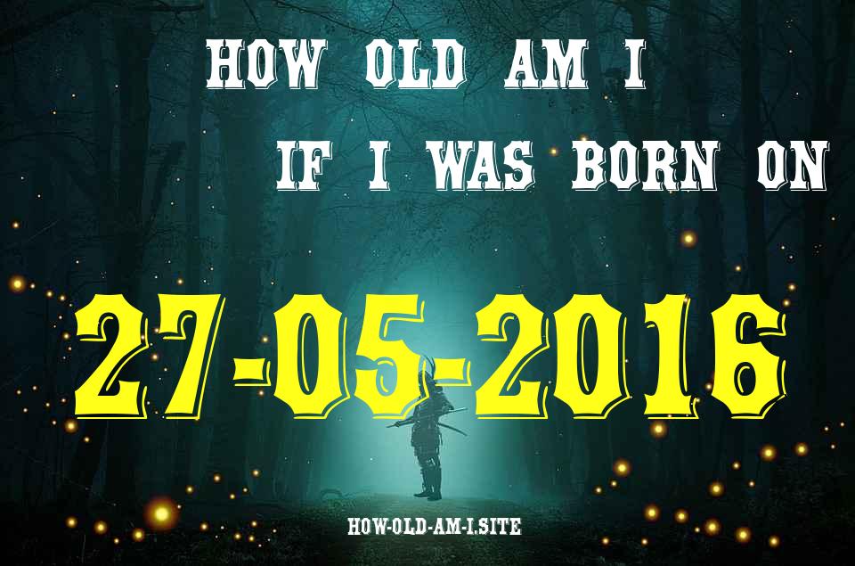 ᐈ Born On 27 May 2016 My Age in 2024? [100% ACCURATE Age Calculator!]