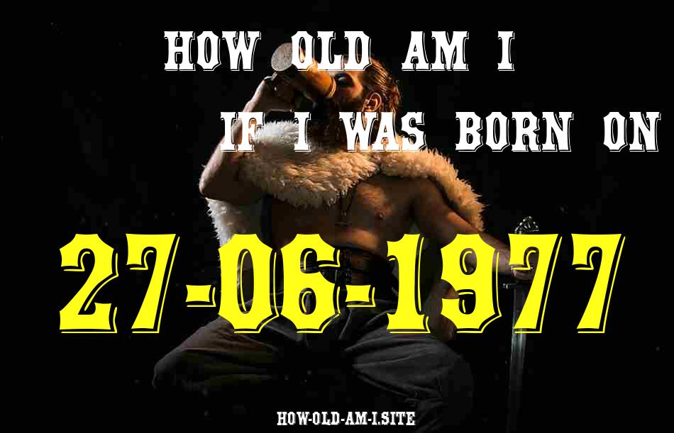 ᐈ Born On 27 June 1977 My Age in 2024? [100% ACCURATE Age Calculator!]