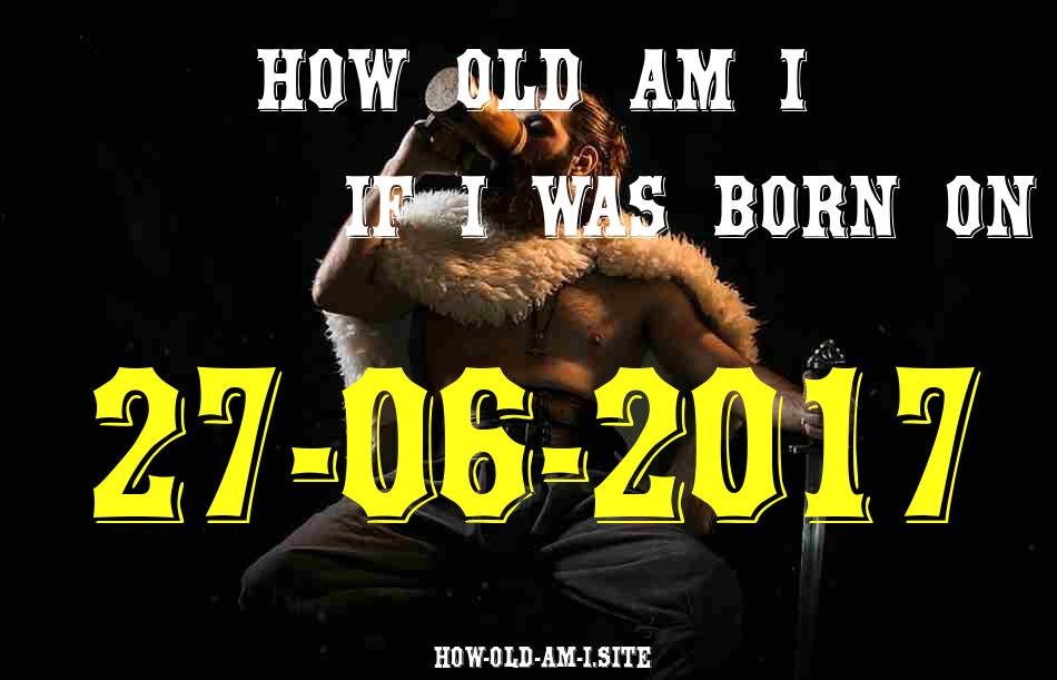 ᐈ Born On 27 June 2017 My Age in 2024? [100% ACCURATE Age Calculator!]