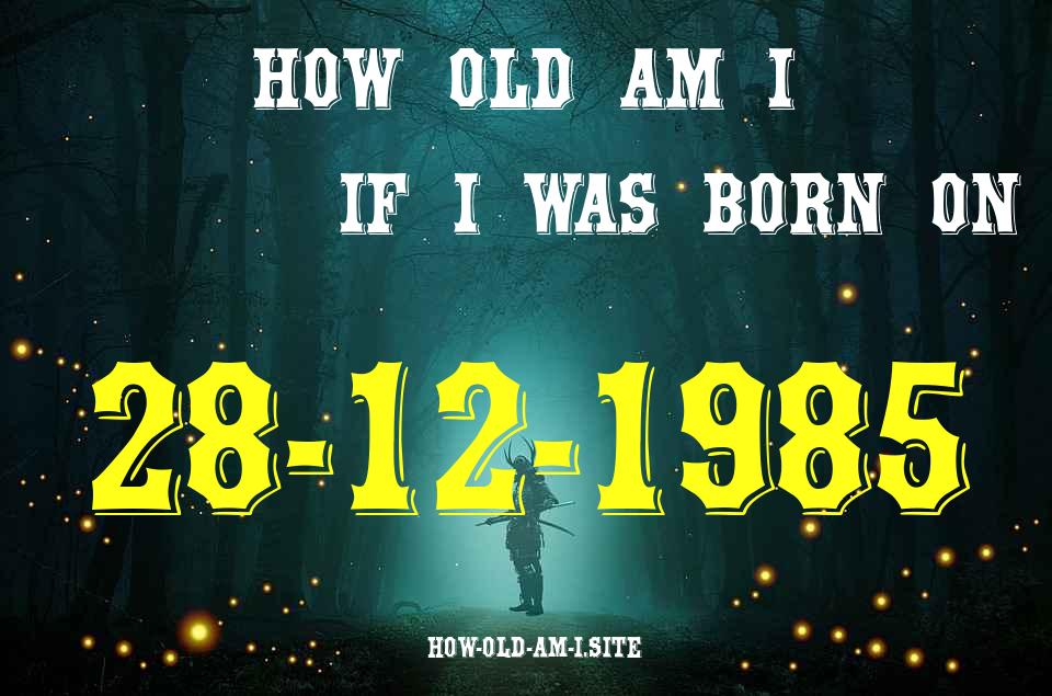 ᐈ Born On 28 December 1985 My Age in 2024? [100% ACCURATE Age Calculator!]