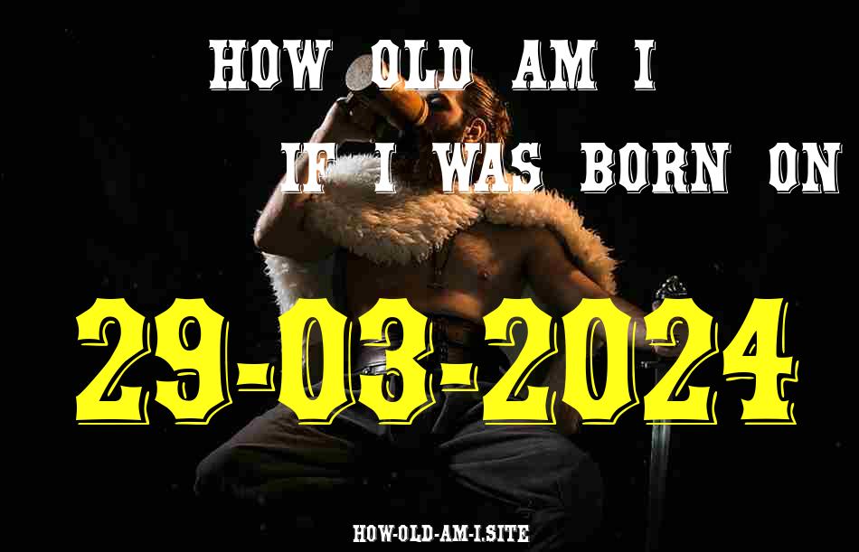 ᐈ Born On 29 March 2024 My Age in 2024? [100% ACCURATE Age Calculator!]