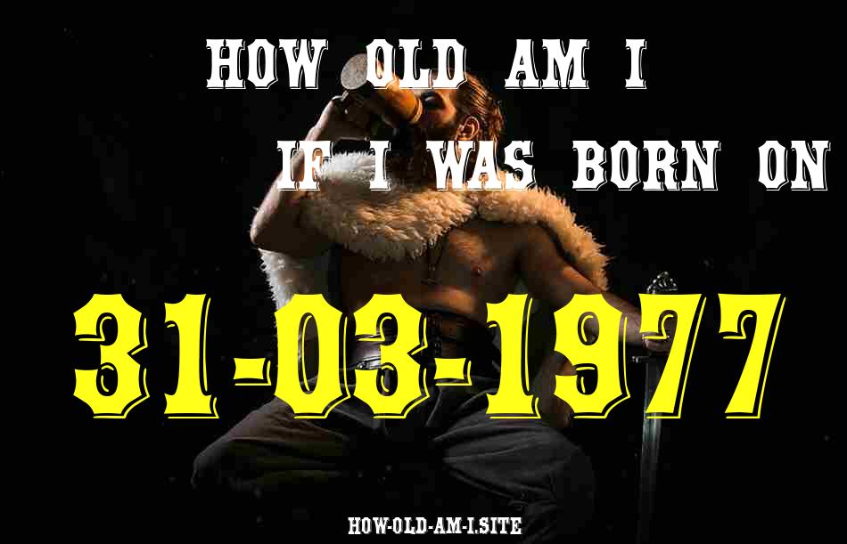 ᐈ Born On 31 March 1977 My Age in 2024? [100% ACCURATE Age Calculator!]